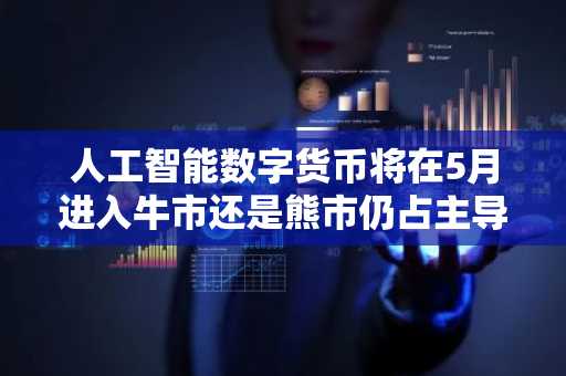 人工智能数字货币将在5月进入牛市还是熊市仍占主导地位？