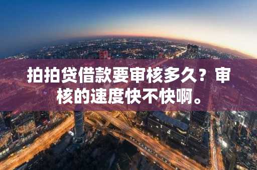 拍拍贷借款要审核多久？审核的速度快不快啊。