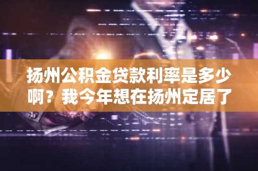 扬州公积金贷款利率是多少啊？我今年想在扬州定居了。