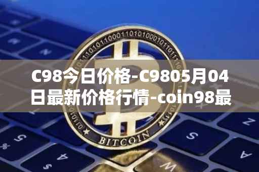 C98今日价格-C9805月04日最新价格行情-coin98最新走势消息