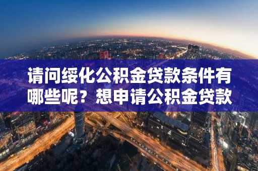 请问绥化公积金贷款条件有哪些呢？想申请公积金贷款买房。