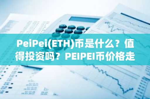 PeiPei(ETH)币是什么？值得投资吗？PEIPEI币价格走势分析