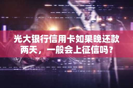 光大银行信用卡如果晚还款两天，一般会上征信吗？