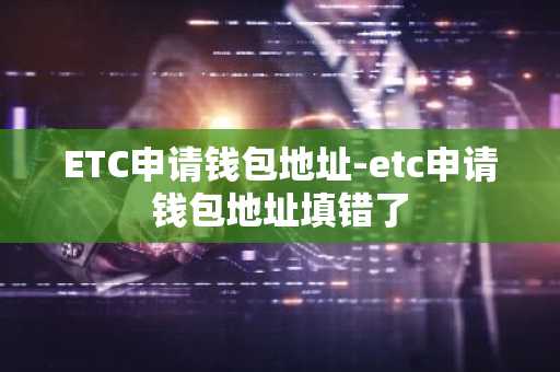 ETC申请钱包地址-etc申请钱包地址填错了