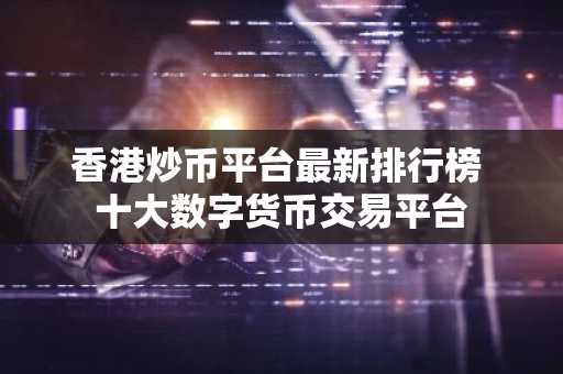 香港炒币平台最新排行榜 十大数字货币交易平台