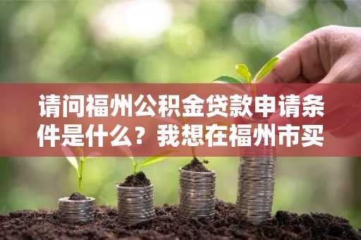 请问福州公积金贷款申请条件是什么？我想在福州市买房。