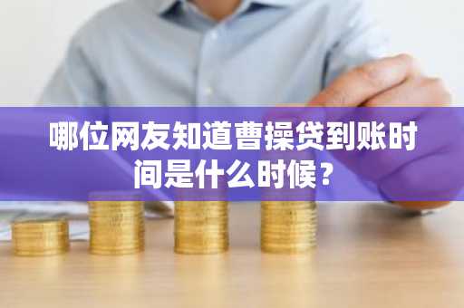 哪位网友知道曹操贷到账时间是什么时候？