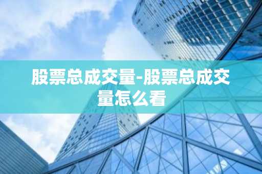股票总成交量-股票总成交量怎么看