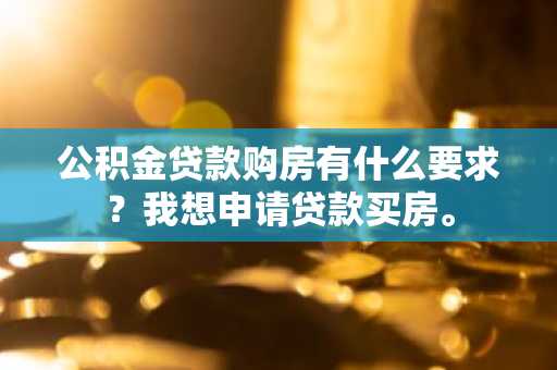 公积金贷款购房有什么要求？我想申请贷款买房。