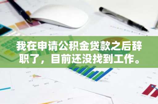 我在申请公积金贷款之后辞职了，目前还没找到工作。我想知道公积金断缴对公积金贷款有影响么？