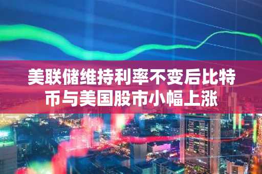美联储维持利率不变后比特币与美国股市小幅上涨