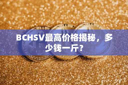 BCHSV最高价格揭秘，多少钱一斤？