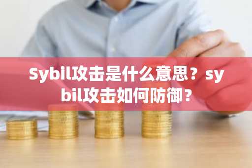 Sybil攻击是什么意思？sybil攻击如何防御？