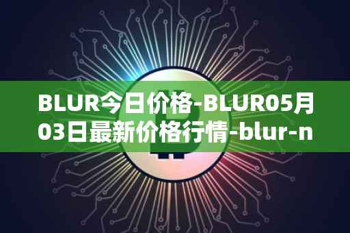 BLUR今日价格-BLUR05月03日最新价格行情-blur-network最新走势消息