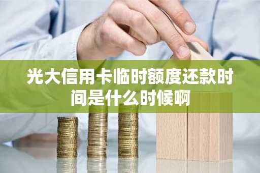 光大信用卡临时额度还款时间是什么时候啊