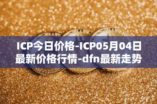 ICP今日价格-ICP05月04日最新价格行情-dfn最新走势消息