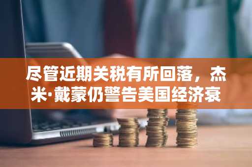 尽管近期关税有所回落，杰米·戴蒙仍警告美国经济衰退