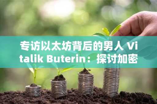 专访以太坊背后的男人 Vitalik Buterin：探讨加密货币和美国的打击