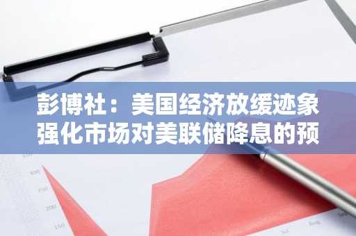 彭博社：美国经济放缓迹象强化市场对美联储降息的预期