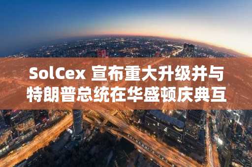 SolCex 宣布重大升级并与特朗普总统在华盛顿庆典互动