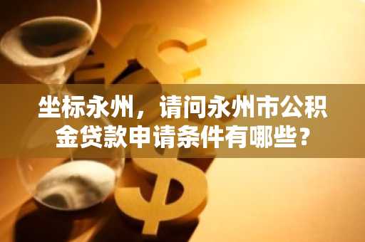 坐标永州，请问永州市公积金贷款申请条件有哪些？