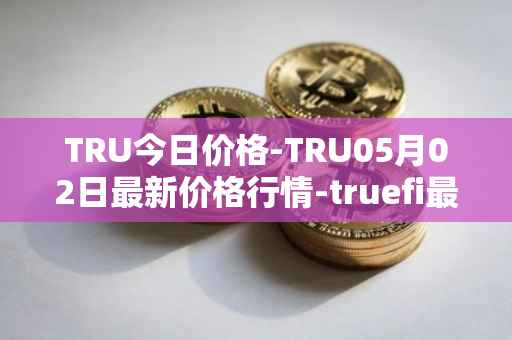 TRU今日价格-TRU05月02日最新价格行情-truefi最新走势消息