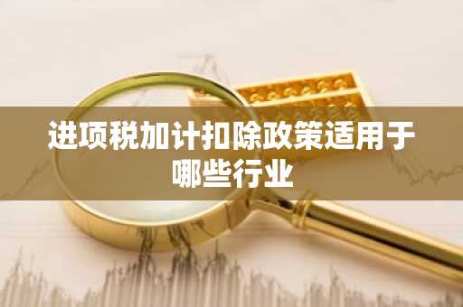 进项税加计扣除政策适用于哪些行业