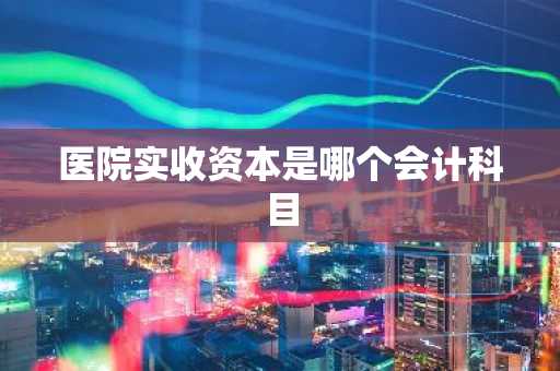 医院实收资本是哪个会计科目