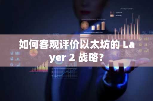 如何客观评价以太坊的 Layer 2 战略？