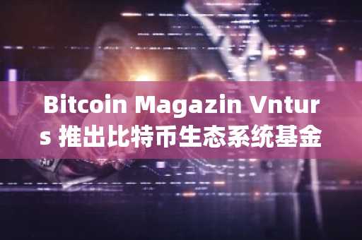 Bitcoin Magazin Vnturs 推出比特币生态系统基金，已超额认购 9000 万美元