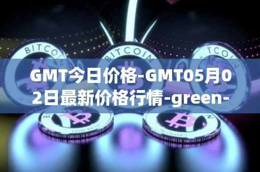 GMT今日价格-GMT05月02日最新价格行情-green-metaverse最新走势消息