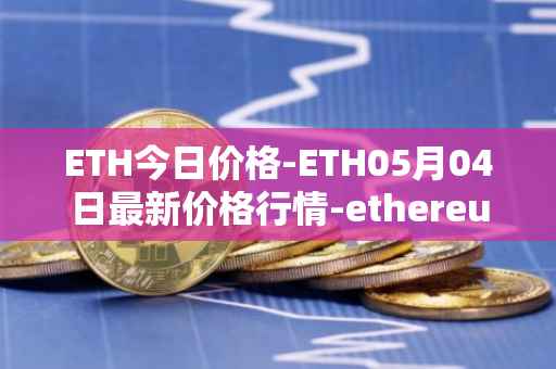 ETH今日价格-ETH05月04日最新价格行情-ethereum最新走势消息