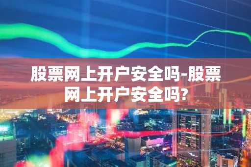 股票网上开户安全吗-股票网上开户安全吗?