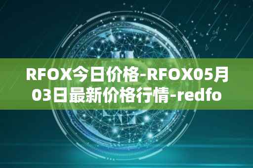 RFOX今日价格-RFOX05月03日最新价格行情-redfox-labs最新走势消息