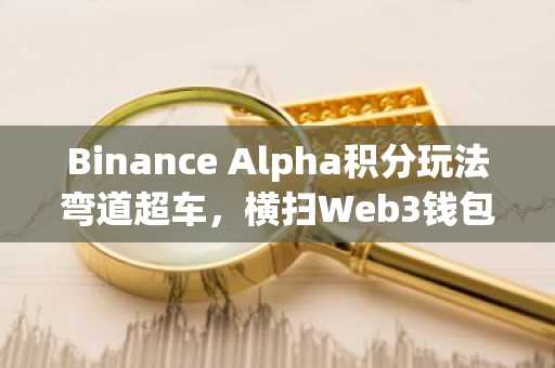 Binance Alpha积分玩法弯道超车，横扫Web3钱包90%市场