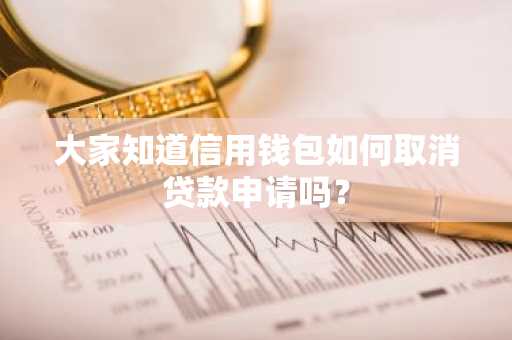 大家知道信用钱包如何取消贷款申请吗？