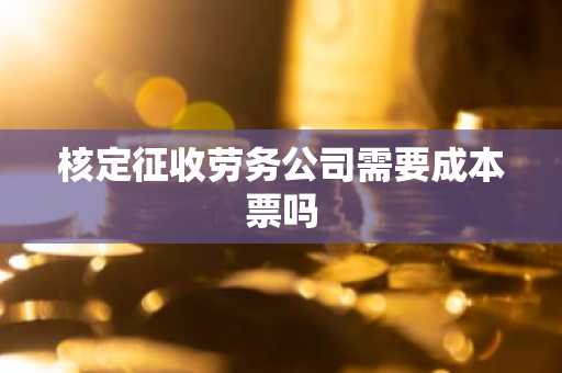 核定征收劳务公司需要成本票吗