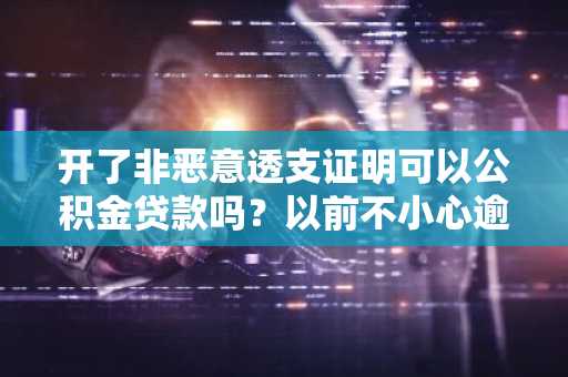 开了非恶意透支证明可以公积金贷款吗？以前不小心逾期过，现在征信上逾期记录。