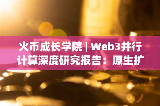 火币成长学院 | Web3并行计算深度研究报告：原生扩容的终极路径