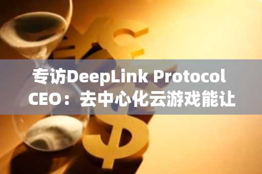 专访DeepLink Protocol CEO：去中心化云游戏能让人人都玩上极致的《黑神话：悟空》吗？