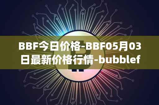 BBF今日价格-BBF05月03日最新价格行情-bubblefong最新走势消息