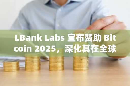LBank Labs 宣布赞助 Bitcoin 2025，深化其在全球比特币生态系统的影响力