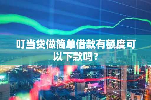 叮当贷做简单借款有额度可以下款吗？