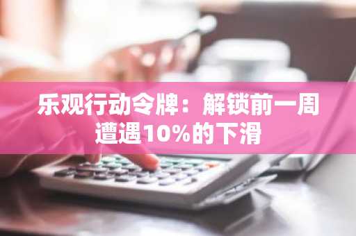 乐观行动令牌：解锁前一周遭遇10%的下滑