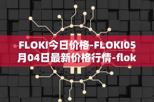 FLOKI今日价格-FLOKI05月04日最新价格行情-floki-inu最新走势消息