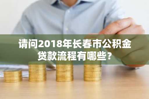 请问2018年长春市公积金贷款流程有哪些？