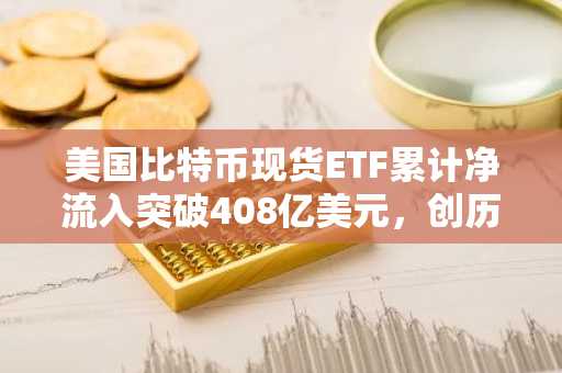 美国比特币现货ETF累计净流入突破408亿美元，创历史新高