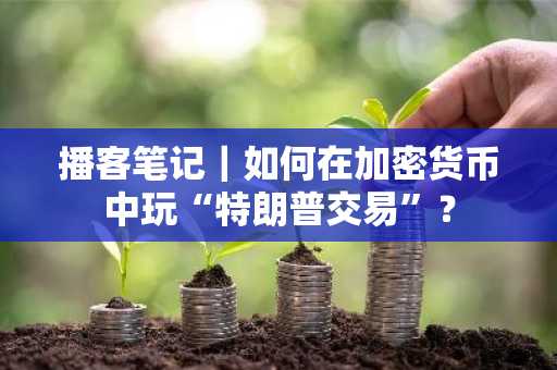 播客笔记｜如何在加密货币中玩“特朗普交易”？