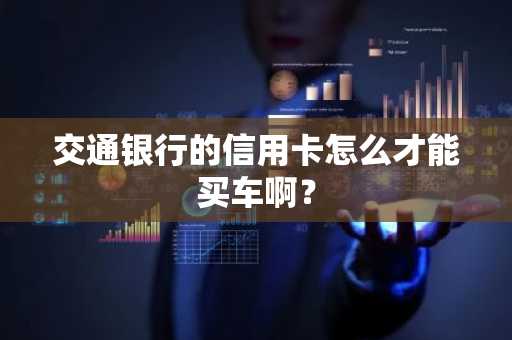交通银行的信用卡怎么才能买车啊？