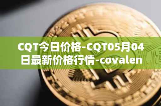 CQT今日价格-CQT05月04日最新价格行情-covalent最新走势消息